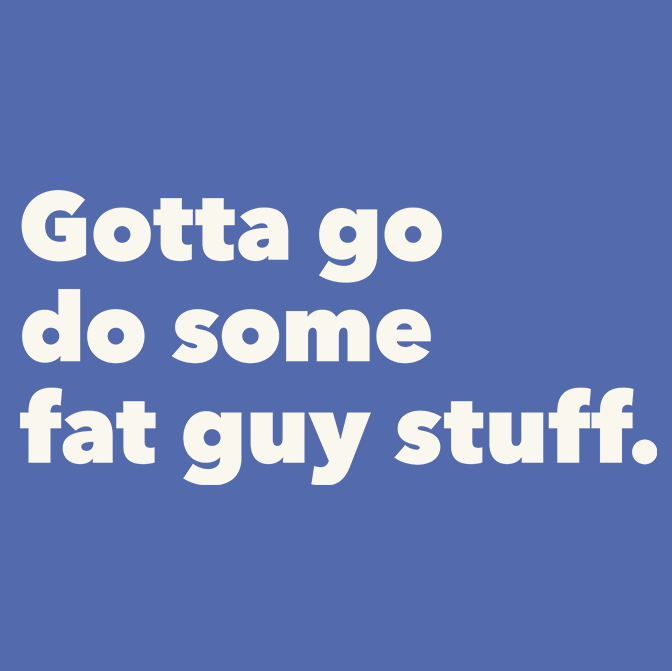 Gotta Go Do Some Fat Guy Stuff